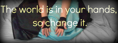 The World is in your hands, so change it.
